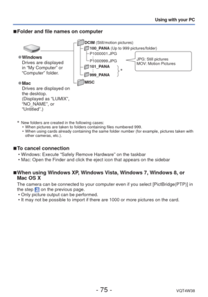Page 75- 75 -VQT4W38
Using with your PC
∗
  New folders are created in the following cases:  • When pictures are taken to folders containing files numbered 999.
 • When using cards already containing the same folder number (for example\
, pictures taken with other cameras, etc.).
 
■To cancel connection
 • Windows: Execute “Safely Remove Hardware” on the taskbar
 • Mac: Open the Finder and click the eject icon that appears on the sideba\
r
 
■When using Windows XP, Windows Vista, Windows 7, Windows 8, or 
Mac...