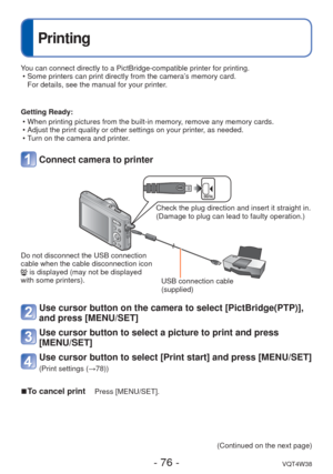 Page 76- 76 -VQT4W38
 
Printing
You can connect directly to a PictBridge-compatible printer for printing.\
 • Some printers can print directly from the camera’s memory card.For details, see the manual for your printer.
Getting Ready:  • When printing pictures from the built-in memory, remove any memory cards.
 • Adjust the print quality or other settings on your printer, as needed.
 • Turn on the camera and printer.
 Connect camera to printer
Check the plug direction and insert it straight in. 
(Damage to plug...