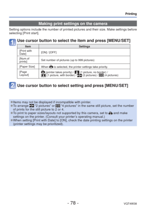 Page 78- 78 -VQT4W38
Printing
 Making print settings on the camera
Setting options include the number of printed pictures and their size. M\
ake settings before 
selecting [Print start].
Use cursor button to select the item and press [MENU/SET]
ItemSettings
 [Print with 
Date] [ON] / [OFF]
[Num.of 
prints] Set number of pictures (up to 999 pictures)
[Paper Size] When 
 is selected, the printer settings take priority.
[Page 
Layout]
 (printer takes priority) /  (1 picture, no border) /  (1 picture, with border)...