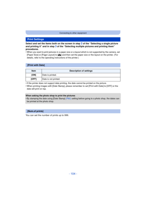 Page 104- 104 -
Connecting to other equipment
Select and set the items both on the screen in step 2 of the “Selecting a single picture 
and printing it” and in step 
3 of the “Selecting multiple pictures and printing them” 
procedures.
•
When you want to print pictures in a paper size or a layout which is not supported by the camera, set 
[Paper Size] or [Page Layout] to [ {] and then set the paper size or the layout on the printer. (For 
details, refer to the operating instructions of the printer.)
•If the...