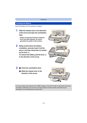 Page 12- 12 -
Preparation
Insert the battery into the camera to charge it.
1Slide the release lever in the direction 
of the arrow and open the card/battery 
door.
•Always use genuine Panasonic batteries.•If you use other batteries, we cannot 
guarantee the quality of this product.
2Being careful about the battery 
orientation, securely insert it all the 
way in, and then check that it is locked 
by the lever A. 
To remove the battery, pull the lever A 
in the direction of the arrow.
31: Close the card/battery...