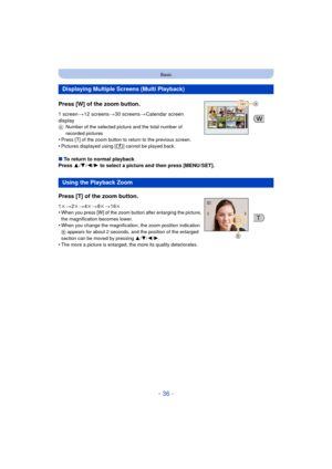 Page 36- 36 -
Basic
Press [W] of the zoom button.
1 screen>12 screens >30 screens >Calendar screen 
display
A Number of the selected picture and the total number of 
recorded pictures
•Press [T] of the zoom button to return to the previous screen.•Pictures displayed using [ ] cannot be played back.
∫To return to normal playback
Press  3/4 /2/ 1 to select a picture and then press [MENU/SET].
Displaying Multiple Screens (Multi Playback)
Using the Playback Zoom
Press [T] of the zoom button.
1 k > 2k> 4k > 8k >...