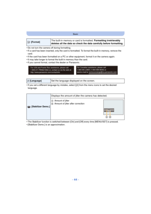 Page 44- 44 -
Basic
•Do not turn the camera off during formatting.•If a card has been inserted, only the card is formatted. To format the built-in memory, remove the 
card.
•If the card has been formatted on a PC or other equipment, format it on the camera again.•It may take longer to format the built-in memory than the card.•If you cannot format, contact the dealer or Panasonic.
•If you set a different language by mistake, select [~] from the menu icons to set the desired 
language.
•The Stabilizer function is...