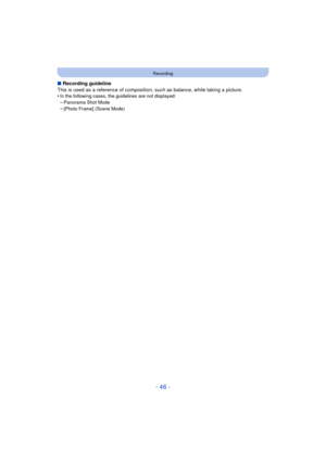 Page 46- 46 -
Recording
∫Recording guideline
This is used as a reference of compositi on, such as balance, while taking a picture.
•
In the following cases, the guidelines are not displayed:–Panorama Shot Mode
–[Photo Frame] (Scene Mode) 