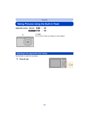 Page 50- 50 -
Recording
Taking Pictures Using the Built-in Flash
Applicable modes: (DMC-XS1)
(DMC-FH10)
Set the flash to match the recording.
1Press 1 [ ‰].
A Flash
Do not cover it with your fingers or other objects.
Switching to the appropriate flash setting 