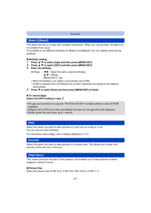 Page 67- 67 -
Recording
This takes pictures of a baby with a healthy complexion. When you use the flash, the light from 
it is weaker than usual.
It is possible to set different birthdays for [Baby1] and [Baby2]. You can display those during 
playback.
∫Birthday setting
1Press  3/4  to select [Age] and then press [MENU/SET].
2Press  3/4  to select [SET] and then press [MENU/SET].3Enter the birthday.
•
When the birthday is set, [Age] is automatically set to [ON].•If [ON] is selected when the birthday has not...