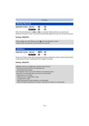 Page 79- 79 -
Recording
Applicable modes: (DMC-XS1)
(DMC-FH10)
When Red-Eye Reduction ([ ], [ ]) is selected, Red-Eye Removal is performed 
whenever the flash is used. The camera automatic ally detects red-eye and corrects the picture.
Settings: [ON]/[OFF]
•
Only available when [AF Mode] is set to [ š] and Face Detection is active.
•Under certain circumstances, red-eye cannot be corrected.
Applicable modes:  (DMC-XS1)
(DMC-FH10)
Using one of these modes, jitter during picture ta king is detected, and the camera...