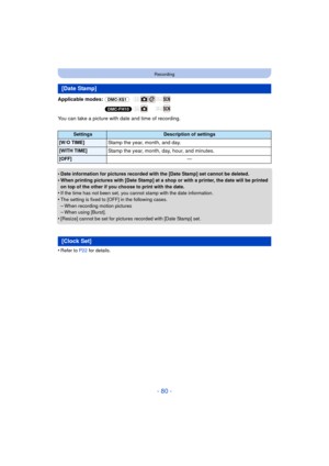 Page 80- 80 -
Recording
Applicable modes: (DMC-XS1)
(DMC-FH10)
You can take a picture with date and time of recording.
•
Date information for pictures recorded with the [Date Stamp] set cannot be deleted.
•When printing pictures with [Date Stamp] at a shop or with a printer, the date will be printed 
on top of the other if you choose to print with the date.
•If the time has not been set, you cannot stamp with the date information.
•The setting is fixed to [OFF] in the following cases.–When recording motion...