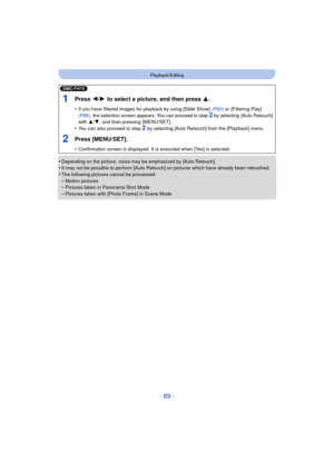 Page 89- 89 -
Playback/Editing
•Depending on the picture, noise may be emphasized by [Auto Retouch].•It may not be possible to perform [Auto Retouch] on pictures which have already been retouched.•The following pictures cannot be processed:
–Motion pictures–Pictures taken in Panorama Shot Mode–Pictures taken with [Photo Frame] in Scene Mode
(DMC-FH10)
1Press 2/1 to select a picture, and then press  3.
•If you have filtered images for playback by using [Slide Show]   (P83) or [Filtering Play]  
(P85) , the...