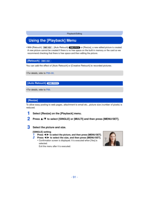 Page 91- 91 -
Playback/Editing
Using the [Playback] Menu
•With [Retouch] (DMC-XS1), [Auto Retouch]  (DMC-FH10) or [Resize], a new edited picture is created. 
A new picture cannot be created if there is no free space on the built-in memory or the card so we 
recommend checking that there is free space and then editing the picture.
You can add the effect of  [Auto Retouch] or  [Creative Retouch] to recorded pictures .
•
For details, refer to  P88–90.
•For details, refer to P88.
To allow easy posting to web pages,...