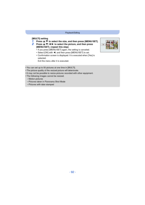 Page 92- 92 -
Playback/Editing
•You can set up to 50 pictures at one time in [MULTI].•The picture quality of the resized picture will deteriorate.•It may not be possible to resize pictures recorded with other equipment.
•The following images cannot be resized.–Motion pictures–Pictures taken in Panorama Shot Mode
–Pictures with date stamped
[MULTI] setting1Press 3/4  to select the size, and then press [MENU/SET].
2Press  3/4 /2 /1 to select the picture, and then press 
[MENU/SET]. (repeat this step)
•
If you...