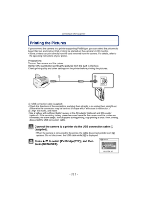 Page 111- 111 -
Connecting to other equipment
Printing the Pictures
If you connect the camera to a printer supporting PictBridge, you can select the pictures to 
be printed out and instruct that printing be started on the camera’s LCD monitor.
• Some printers can print directly from the card removed from the camera. For details, refer to the operating instructions of your printer.
Preparations:
Turn on the camera and the printer.
Remove the card before printing the pictures from the built-in memory.
Check print...