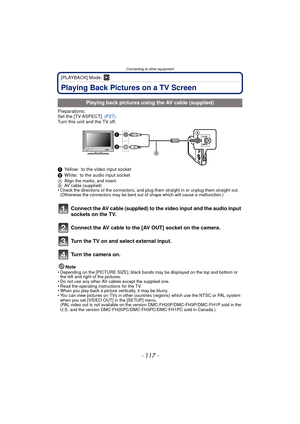 Page 117- 117 -
Connecting to other equipment
[PLAYBACK] Mode: ¸
Playing Back Pictures on a TV Screen
Preparations:
Set the [TV ASPECT]. (P27)
Turn this unit and the TV off.
1 Yellow: to the video input socket
2 White: to the audio input socket
A Align the marks, and insert.
B AV cable (supplied)
• Check the directions of the connectors, and plug them straight in or unplug them straight out.  (Otherwise the connectors may be bent out of shape which will cause a malfunction.)
Connect the AV cable (supplied) to...