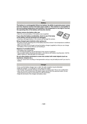 Page 125- 125 -
Others
The battery is a rechargeable lithium ion battery. Its ability to generate power comes 
from the chemical reaction that takes place inside it. This reaction is susceptible to 
the surrounding temperature and humidity. If the temperature is too high or too low, 
the operating time of the battery will become shorter.
Always remove the battery after use.
• Store the removed battery in the battery case (supplied).
If you drop the battery accidentally, check to see if the body 
of the battery...