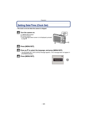 Page 18Preparation
- 18 -
Setting Date/Time (Clock Set)
• The clock is not set when the camera is shipped.
Turn the camera on.
A[MENU/SET] button
B Cursor buttons
• If the language select screen is not displayed, proceed  to step
4.
Press [MENU/SET].
Press  3/4 to select the language, and press [MENU/SET].
• The [PLEASE SET THE CLOCK] message appears. (This message does not appear in 
[PLAYBACK] Mode.)
Press [MENU/SET]. 