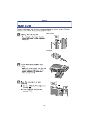 Page 4Before Use
- 4 -
Before UseQuick Guide
This is an overview of how to record and play back pictures with the camera. For each 
step, be sure to refer to the pages indicated in brackets.
Charge the battery. (P9)
• The battery is not charged when the 
camera is shipped. Charge the battery 
before use.
plug-in type
inlet type
Insert the battery and the card.  
(P14)
• When you do not use the card, you can record or play back pictures on the 
built-in memory.  (P16) Refer to  P17 
when you use a card.
Turn...