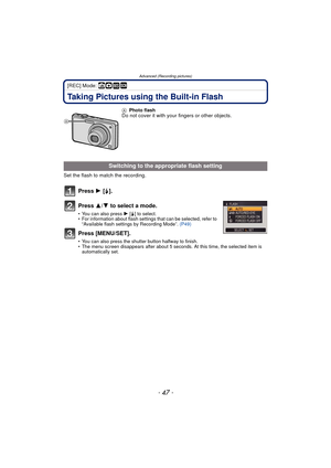 Page 47- 47 -
Advanced (Recording pictures)
[REC] Mode: ñ· ¿
Taking Pictures using the Built-in Flash
Set the flash to match the recording.
Press 1 [‰].
Press  3/4 to select a mode.
• You can also press  1 [‰] to select.
• For information about flash settings that can be selected, refer to 
“Available flash settings by Recording Mode”.  (P49)
Press [MENU/SET].
• You can also press the shutter button halfway to finish.
• The menu screen disappears after about 5 seconds. At this time, the selected item is...