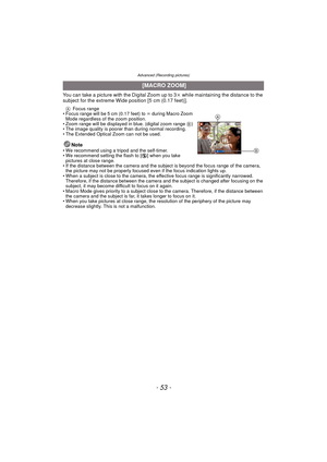 Page 53- 53 -
Advanced (Recording pictures)
You can take a picture with the Digital Zoom up to 3k while maintaining the distance to the 
subject for the extreme Wide position [5 cm (0.17 feet)].
A Focus range
• Focus range will be 5 cm (0.17 feet) to  ¶ during Macro Zoom 
Mode regardless of the zoom position.
• Zoom range will be displayed in blue. (digital zoom range  B)
• The image quality is poorer than during normal recording.
• The Extended Optical Zoom can not be used.
Note• We recommend using a tripod...