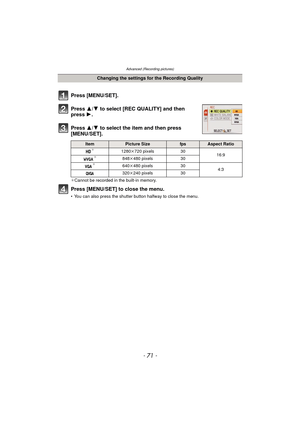 Page 71- 71 -
Advanced (Recording pictures)
Press [MENU/SET].
Press 3/4 to select [REC QUALITY] and then 
press  1.
Press  3/4 to select the item and then press 
[MENU/SET].
¢ Cannot be recorded in the built-in memory.
Press [MENU/SET] to close the menu.
• You can also press the shutter button halfway to close the menu.
Changing the settings for the Recording Quality
ItemPicture SizefpsAspect Ratio¢1280 k720 pixels 30
16:9¢848k480 pixels 30¢640k480 pixels 30
4:3
320k 240 pixels 30 