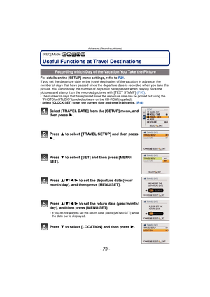 Page 73- 73 -
Advanced (Recording pictures)
[REC] Mode: ñ· ¿n
Useful Functions at Travel Destinations
For details on the [SETUP] menu settings, refer to P21.
If you set the departure date or the travel destination of the vacation in advance, the 
number of days that have passed since the dep arture date is recorded when you take the 
picture. You can display the number of days that have passed when playing back the 
pictures and stamp it on the recorded pictures with [TEXT STAMP]  (P97).
• The number of days...