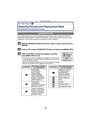 Page 93- 93 -
Advanced (Playback)
[PLAYBACK] Mode: ¸
Selecting Pictures and Playing them Back 
([CATEGORY PLAY]/[FAVORITE PLAY])
This mode allows you to search images by  Scene Mode or other categories (such as 
[PORTRAIT], [SCENERY] or [NIGHT SCENERY]) and sort the pictures into each of the 
categories. You can then play back the pictures in each category.
Slide the [REC]/[PLAYBACK] selector switch to [ (], and then press 
[MODE].
Press  3/4 to select [CATEGORY PLAY], and then press [MENU/SET].
Press  3/4/2/ 1...