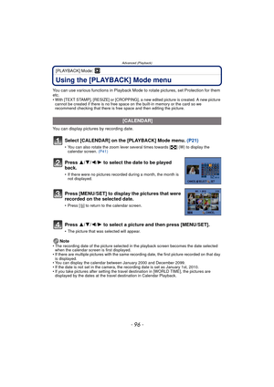 Page 96Advanced (Playback)
- 96 -
[PLAYBACK] Mode: ¸
Using the [PLAYBACK] Mode menu
You can use various functions in Playback Mode to rotate pictures, set Protection for them 
etc.
• With [TEXT STAMP], [RESIZE] or [CROPPING], a new edited picture is created. A new picture 
cannot be created if there is no free space on the built-in memory or the card so we 
recommend checking that there is free space and then editing the picture.
You can display pictures by recording date.
Note
• The recording date of the...