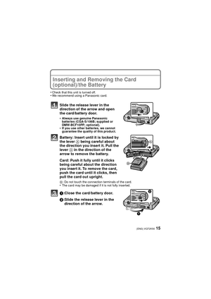 Page 1515(ENG) VQT2K50
Inserting and Removing the Card 
(optional)/the Battery
•Check that this unit is turned off.•We recommend using a Panasonic card.
Slide the release lever in the 
direction of the arrow and open 
the card/battery door.
•Always use genuine Panasonic 
batteries (CGA-S/106B; supplied or 
DMW-BCF10PP; optional).
•If you use other batteries, we cannot 
guarantee the quality of this product.
Battery: Insert until it is locked by 
the lever A being careful about 
the direction you insert it. Pull...