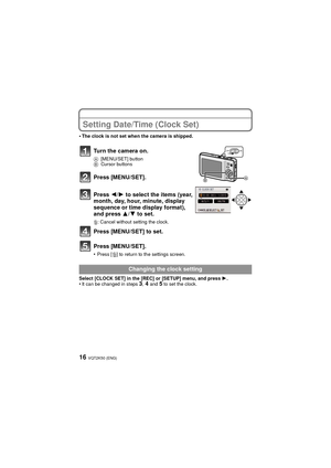 Page 16VQT2K50 (ENG)16
Setting Date/Time (Clock Set)
•The clock is not set when the camera is shipped.
Turn the camera on.
A[MENU/SET] button
B Cursor buttons
Press [MENU/SET].
Press  2/1 to select the items (year, 
month, day, hour, minute, display 
sequence or time display format), 
and press  3/4 to set.
‚: Cancel without setting the clock.
Press [MENU/SET] to set.
Press [MENU/SET].
•Press [‚] to return to the settings screen.
Select [CLOCK SET] in the [REC] or [SETUP] menu, and press  1.
•It can be changed...