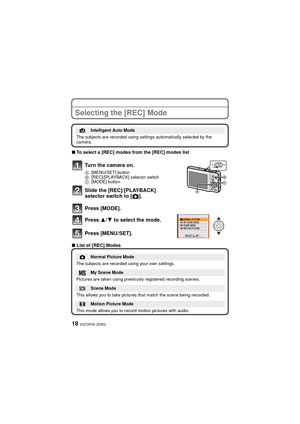 Page 18VQT2K50 (ENG)18
Selecting the [REC] Mode
∫To select a [REC] modes from the [REC] modes list
∫ List of [REC] Modes
¦Intelligent Auto Mode
The subjects are recorded using settings automatically selected by the 
camera.
Turn the camera on.
A [MENU/SET] button
B [REC]/[PLAYBACK] selector switch
C [MODE] button
Slide the [REC]/[PLAYBACK] 
selector switch to [ !].
Press [MODE].
Press  3/4 to select the mode.
Press [MENU/SET].
!Normal Picture Mode
The subjects are recorded using your own settings.
My Scene...