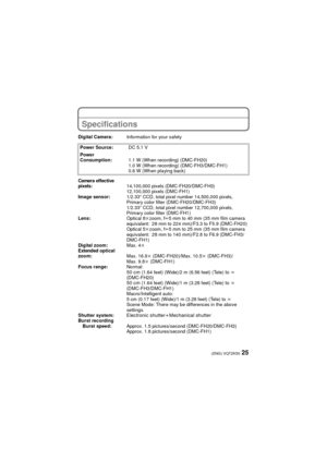 Page 2525(ENG) VQT2K50
Specifications
Digital Camera:Information for your safety
Power Source: DC 5.1 V
Power 
Consumption: 1.1 W (When recording) (DMC-FH20)
1.0 W (When recording) (DMC-FH3/DMC-FH1)
0.6 W (When playing back)
Camera effective 
pixels:14,100,000 pixels (DMC-FH20/DMC-FH3)
12,100,000 pixels (DMC-FH1)
Image sensor: 1/2.33q CCD, total pixel number 14,500,000 pixels, 
Primary color filter (DMC-FH20/DMC-FH3)
1/2.33 q CCD, total pixel number 12,700,000 pixels, 
Primary color filter (DMC-FH1)
Lens:...