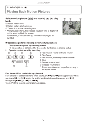 Page 101Advanced (Playback)
- 101 -
Playing Back Motion Pictures
[PLAYBACK] Mode: 5
ABCSelect motion picture [6] and touch [ 9 ] to play 
back.
A	Motion picture icon
B	 Motion picture playback icon
C	 The motion picture recording time
•
 
After pla
 yback starts, the elapsed playback time is displayed 
on the upper right of the screen. 
For example, 8 minutes and 30 seconds is displayed as 
[8m30s].
„„ Operations performed during motion picture playback
1
 
Displa
 y control panel by touching screen....