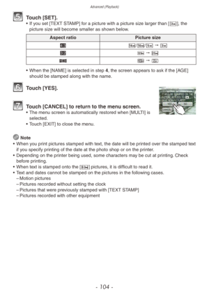 Page 104Advanced (Playback)
- 104 -
5 Touch [SET].• If you set [TEXT STAMP] for a picture with a picture size larger than [C], the picture size will become smaller as shown below.
Aspect ratio Picture size
+ =/E/T " C
* ~ " M
} | " U
•
 
When the [NAME] is selected in step 
 4, the screen appears to ask if the [AGE] 
should be stamped along with the name. 
6 Touch [YES].
7 Touch [CANCEL] to return to the menu screen.• The menu screen is automatically restored when [MULTI] is  selected.
•
 
T
 ouch...