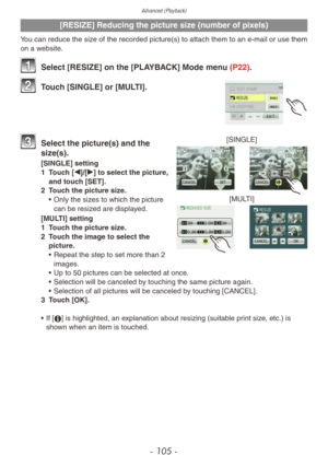 Page 105Advanced (Playback)
- 105 -
[RESIZE] Reducing the picture size (number of pixels)
You can reduce the size of the recorded picture(s) to attach them to an e-mail or use them 
on a website.
1 Select [RESIZE] on the [PLAYBACK] Mode menu (P22).
2 Touch [SINGLE] or [MULTI].
[SINGLE]
[MULTI]3 Select the picture(s) and the 
siz e(s).
[SINGLE] setting
1
 T ouch [w]/[q] to select the picture, 
and touch [SET].
2
 
T
 ouch the picture size.
•
 
Only the siz
 es to which the picture 
can be resized are displayed....