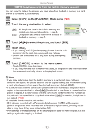 Page 113Advanced (Playback)
- 113 -
[COPY] Copying pictures from the built-in memory to a card
You can copy the data of the pictures you have taken from the built-in memory to a card 
or from a card to the built-in memory.
1 Select [COPY] on the [PLAYBACK] Mode menu. (P22)
2 Touch the copy destination to select.
N: All the picture data in the b uilt-in memory are 
copied onto the card at one time. " step 4.
M:
 One picture at a time is copied from the card to 
the b

uilt-in memory. " step 3.
3 Touch...