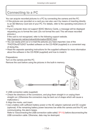 Page 114Connecting to other equipment
- 114 -
You can acquire recorded pictures to a PC by connecting the camera and the PC.
• If the pictures are recorded on a card y ou can also use it by means of inserting directly 
to an SD Memory Card slot of your PC. For details, refer to the operating instructions of 
the PC.
•
 
If y
 our computer does not support SDXC Memory Cards, a message will be displayed 
requesting you to format the card. (Do not format the card. This will erase recorded 
pictures.)  
If the card...