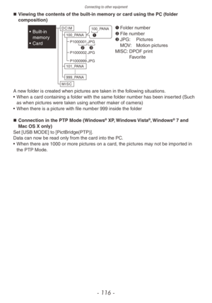 Page 116Connecting to other equipment
- 116 -
„„Viewing the contents of the built-in memory or card using the PC (folder 
composition)
1	Folder number
2	 File number
3	 JPG:
 Pictures MO

V:
 Motion pictures
MISC:

   
DPOF pr
 int  
Favorite
D C I M
M I S C 100_PANA
101_PANA
999_PANA
P1000001.JPG
P1000002.JPG
P1000999.JPG
100_PANA
1
2 3• Built-in 
memor y
•
 
Card
A ne

w folder is created when pictures are taken in the following situations.
•
 
When a card containing a f
 older with the same folder...