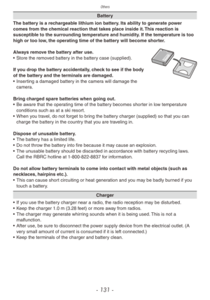 Page 131Others
- 131 -
Battery
The battery is a rechargeable lithium ion battery. Its ability to generate power 
comes from the chemical reaction that takes place inside it. This reaction is 
susceptible to the surrounding temperature and humidity. If the temperature is too 
high or too low, the operating time of the battery will become shorter.
Always remove the battery after use.
•  Store the remo ved battery in the battery case (supplied).
If you drop the battery accidentally, check to see if the body 
of the...