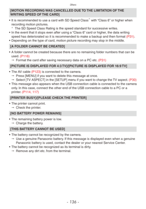 Page 136Others
- 136 -
[MOTION RECORDING WAS CANCELLED DUE TO THE LIMITATION OF THE 
WRITING SPEED OF THE CARD]
•
 
It is recommended to use a card with SD Speed Class with “Class 6” or higher when 
recording motion pictures.
¼The SD Speed Class Rating is the speed standard for successive writes.
•
 In the e vent that it stops even after using a “Class 6” card or higher, the data writing 
speed has deteriorated so it is recommended to make a backup and then format (P31).
•
 
Depending on the type of card,...
