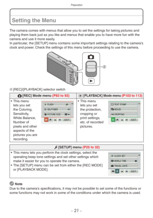 Page 21Preparation
- 21 -
Setting the Menu
The camera comes with menus that allow you to set the settings for taking pictures and 
playing them back just as you like and menus that enable you to have more fun with the 
camera and use it more easily.
In particular, the [SETUP] menu contains some important settings relating to the camera’s 
clock and power. Check the settings of this menu before proceeding to use the camera.

A	[REC]/[PLAYBACK] selector switch
1[REC] Mode menu (P83 to 93)
5[PLAYBACK] Mode menu...