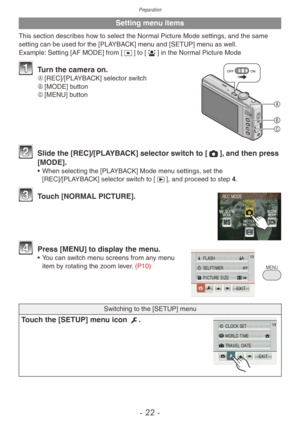 Page 22Preparation
- 22 -
Setting menu items 
This section describes how to select the Normal Picture Mode settings, and the same 
setting can be used for the [PLAYBACK] menu and [SETUP] menu as well.
Example: Setting [AF MODE] from [2] to [3] in the Normal Picture Mode



OFFON1 Turn the camera on.A	[REC]/[PLAYBACK] selector switch
B	 [MODE] button
C	 [MENU] button
2 Slide the [REC]/[PLA YBACK] selector switch to [1], and then press 
[MODE].
• When selecting the [PLA YBACK] Mode menu settings, set the...