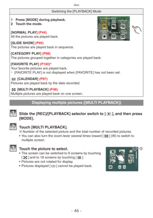 Page 46Basic
- 46 -
Switching the [PLAYBACK] Mode
1 Press [MODE] during playback.
2  T ouch the mode.
[NORMAL PLAY] (P44)
All the pictures are played back.
[SLIDE SHOW] (P95)
The pictures are played back in sequence.
[CATEGORY PLAY] (P98)
The pictures grouped together in categories are played back.
[FAVORITE PLAY] (P100)

Your favorite pictures are played back.¼[FAVORITE PLAY] is not displayed when [FAVORITE] has not been set.
0 [CALENDAR] (P97)
Pictures are played back by the date recorded.
6 [MULTI...