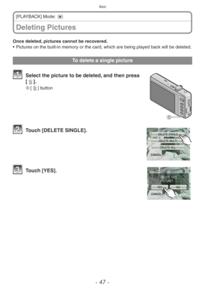 Page 47Basic
- 47 -
Deleting Pictures
[PLAYBACK] Mode: 5
Once deleted, pictures cannot be recovered.
• Pictures on the b uilt-in memory or the card, which are being played back will be deleted.
To delete a single picture

1 Select the picture to be deleted,  and then press 
[4].
A	 [4] button
2 Touch [DELETE SINGLE].
3 Touch [YES]. 