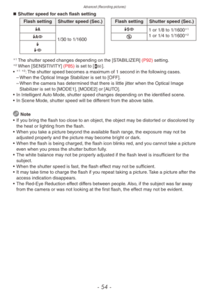 Page 54Advanced (Recording pictures)
- 54 -
„„Shutter speed for each flash setting
Flash setting Shutter speed (Sec.)
\f
1/30 to 1/1600
@
t
`Flash setting Shutter speed (Sec.)
\b 1 or 1/8 to 1/1600
1
1 or 1/4 to 1/16002o
1 The shutter speed changes depending on the [ST ABILIZER] (P92) setting.2 When [SENSITIVITY] (P85) is set to [,].
•
 1 2: The shutter speed becomes a maximum of 1 second in the following cases. – When the Optical Image Stabiliz er is set to [OFF].
 – When the camer

a has...