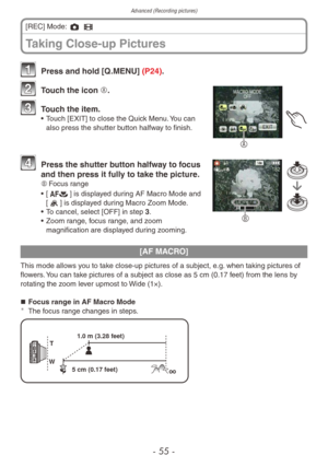 Page 55Advanced (Recording pictures)
- 55 -
Taking Close-up Pictures
[REC] Mode: 1 6  
1 Press and hold [Q.MENU] (P24).
A
2 Touch the icon A.
3 Touch the item.• Touch [EXIT] to close the Quick Menu. You can 
also press the shutter button halfway to finish.
B
4 Press the shutter b utton halfway to focus 
and then press it fully to take the picture.
B	 Focus range
•  
[a] is displayed during AF Macro Mode and 
[.] is displayed during Macro Zoom Mode.
•
 
T

o cancel, select [OFF] in step 3.
•
 
Zoom r

ange,...