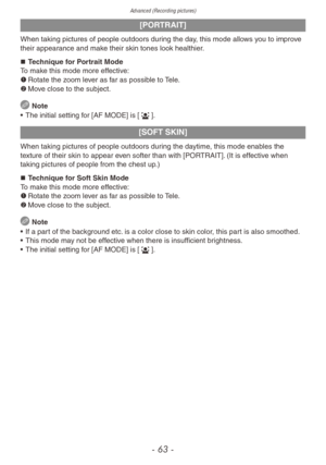 Page 63Advanced (Recording pictures)
- 63 -
[PORTRAIT]
When taking pictures of people outdoors during the day, this mode allows you to improve 
their appearance and make their skin tones look healthier.„„Technique for Portrait Mode
To make this mode more effective:
1	 Rotate the zoom lever as far as possible to Tele.
2	 Move close to the subject.
 Note
•
 
The initial setting f
 or [AF MODE] is [3].
[SOFT SKIN]
When taking pictures of people outdoors during the daytime, this mode enables the 
texture...