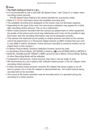 Page 77Advanced (Recording pictures)
- 77 -
 Note
•
 
The flash setting is fix
 ed to [o].
•
 
It is recommended to use a card with SD Speed Class with “Class 6” or higher when 
recording motion pictures.
¼The SD Speed Class Rating is the speed standard for successive writes.
•
 Ref er to P148 for information about the available recording time.
•
 
The a
 vailable recording time displayed on the screen may not decrease regularly.
•
 
Depending on the type of the card, the card access indication ma y appear f...