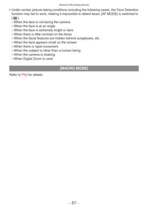 Page 87Advanced (Recording pictures)
- 87 -
• Under certain picture-taking conditions including the following cases, the Face Detection 
function may fail to work, making it impossible to detect faces. [AF MODE] is switched to 
[\].
 – When the f

ace is not facing the camera
 – When the f

ace is at an angle
 – When the f

ace is extremely bright or dark
 – When there is little contr

ast on the faces
 – When the f

acial features are hidden behind sunglasses, etc.
 – When the f

ace appears small on the...