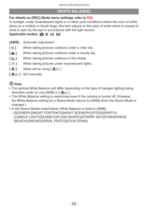 Page 88Advanced (Recording pictures)
- 88 -
[WHITE BALANCE]
For details on [REC] Mode menu settings, refer to P22.
In sunlight, under incandescent lights or in other such conditions where the color of white 
takes on a reddish or bluish tinge, this item adjusts to the color of white which is closest to 
what is seen by the eye in accordance with the light source.
Applicable modes: 1 / 5 6
[AWB] :
 A
utomatic adjustment
[l] :
 When taking pictures outdoors under a clear sky
[

x] :
 When taking pictures outdoors...