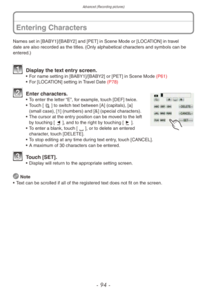 Page 94Advanced (Recording pictures)
- 94 -
Entering Characters
Names set in [BABY1]/[BABY2] and [PET] in Scene Mode or [LOCATION] in travel 
date are also recorded as the titles. (Only alphabetical characters and symbols can be 
entered.)
1 Display the text entry screen.• For name setting in [BABY1]/[BABY2] or [PET] in Scene Mode (P61)
• F or [LOCATION] setting in Travel Date (P78)
2 Enter characters.• To enter the letter “E”, for example, touch [DEF] twice.
• T ouch [s] to switch text between [A] (capitals),...