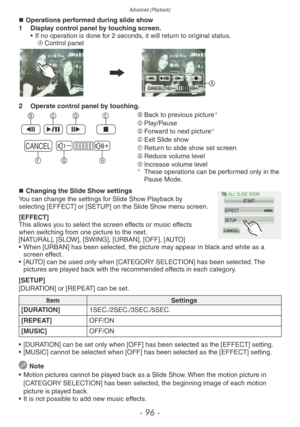 Page 96Advanced (Playback)
- 96 -
„„Operations performed during slide show
1
 Displa y control panel by touching screen.
•
 
If no oper
 ation is done for 2 seconds, it will return to original status.
A	 Control panel
A
2 Operate contr ol panel by touching.
CANCEL#–
$+

     B	
Back to previous picture
C	Play/Pause
D	 Forward to next picture
E	Exit Slide show
F	 Return to slide show set screen
G	 Reduce volume level
H	 Increase volume level
¼These operations can be performed only in the...